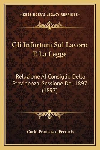 Cover image for Gli Infortuni Sul Lavoro E La Legge: Relazione Al Consiglio Della Previdenza, Sessione del 1897 (1897)