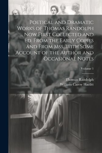 Poetical and Dramatic Works of Thomas Randolph ... Now First Collected and ed. From the Early Copies and From mss. With Some Account of the Author and Occasional Notes; Volume 1