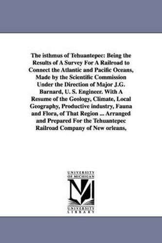 Cover image for The Isthmus of Tehuantepec: Being the Results of a Survey for a Railroad to Connect the Atlantic and Pacific Oceans, Made by the Scientific Commis