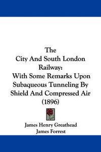 Cover image for The City and South London Railway: With Some Remarks Upon Subaqueous Tunneling by Shield and Compressed Air (1896)