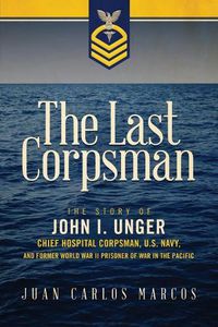 Cover image for The Last Corpsman: The Story of John I. Unger, Chief Hospital Corpsman, U.S. Navy, and Former World War II Prisoner of War in the Pacific