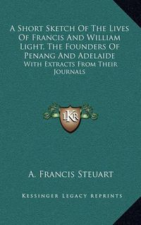 Cover image for A Short Sketch of the Lives of Francis and William Light, the Founders of Penang and Adelaide: With Extracts from Their Journals