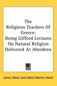 Cover image for The Religious Teachers of Greece: Being Gifford Lectures on Natural Religion Delivered at Aberdeen