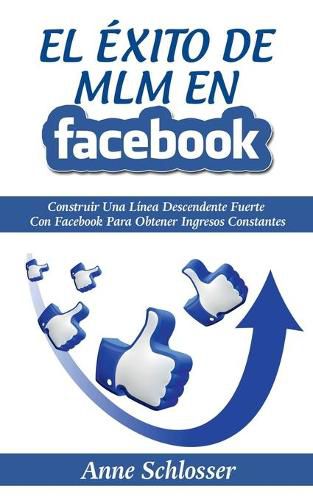 El Exito de MLM En Facebook: Construir Una Linea Descendente Fuerte Con Facebook Para Obtener Ingresos Constantes