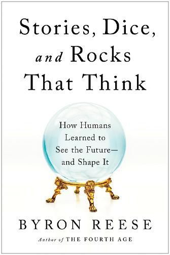 Stories, Dice, and Rocks That Think: How Humans Learned to See the Future--and Shape It