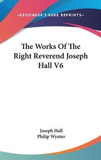 Cover image for The Works of the Right Reverend Joseph Hall V6