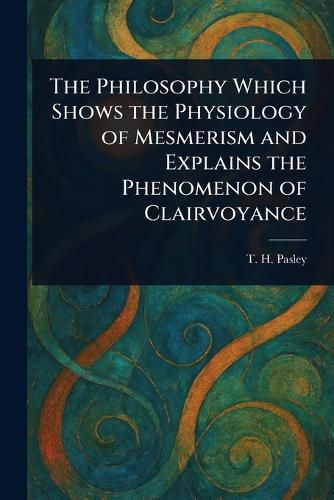 Cover image for The Philosophy Which Shows the Physiology of Mesmerism and Explains the Phenomenon of Clairvoyance