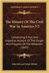 Cover image for The History of the Civil War in America V2: Comprising a Full and Impartial Account of the Origin and Progress of the Rebellion (1863)