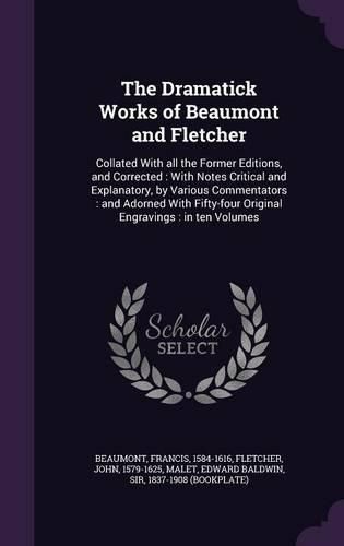 The Dramatick Works of Beaumont and Fletcher: Collated with All the Former Editions, and Corrected: With Notes Critical and Explanatory, by Various Commentators: And Adorned with Fifty-Four Original Engravings: In Ten Volumes