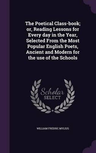 Cover image for The Poetical Class-Book; Or, Reading Lessons for Every Day in the Year, Selected from the Most Popular English Poets, Ancient and Modern for the Use of the Schools