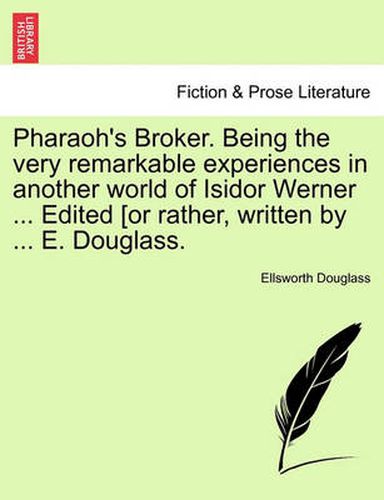 Cover image for Pharaoh's Broker. Being the Very Remarkable Experiences in Another World of Isidor Werner ... Edited [Or Rather, Written by ... E. Douglass.