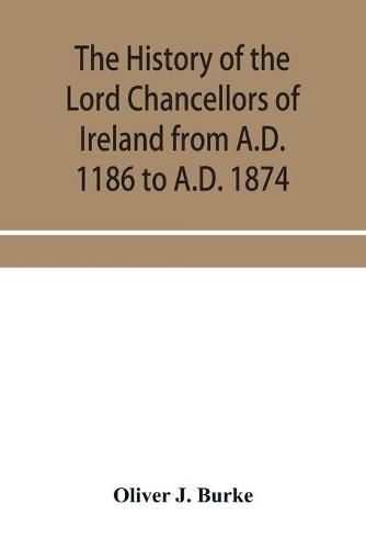 Cover image for The history of the Lord Chancellors of Ireland from A.D. 1186 to A.D. 1874