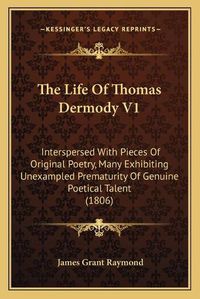 Cover image for The Life of Thomas Dermody V1: Interspersed with Pieces of Original Poetry, Many Exhibiting Unexampled Prematurity of Genuine Poetical Talent (1806)