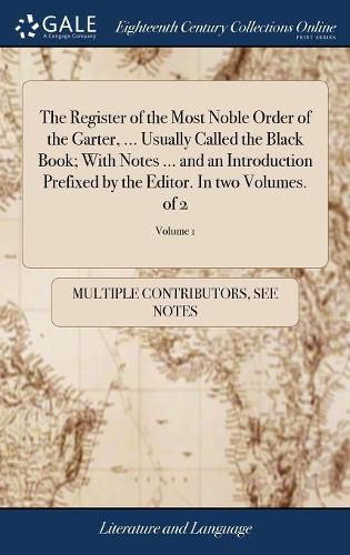 Cover image for The Register of the Most Noble Order of the Garter, ... Usually Called the Black Book; With Notes ... and an Introduction Prefixed by the Editor. In two Volumes. of 2; Volume 1