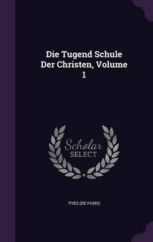 Cover image for Die Tugend Schule Der Christen, Volume 1