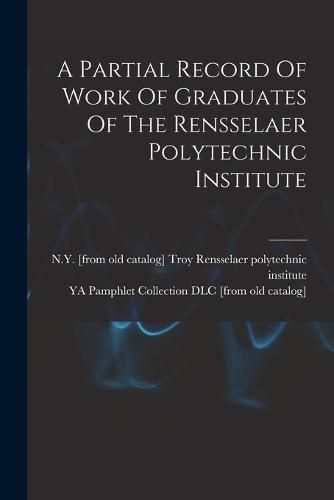 Cover image for A Partial Record Of Work Of Graduates Of The Rensselaer Polytechnic Institute