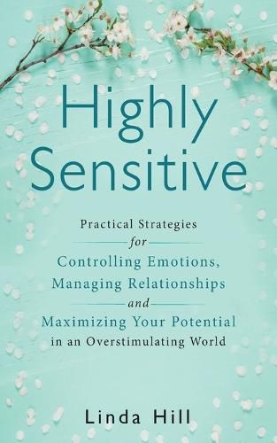 Highly Sensitive: Practical Strategies for Understanding Emotions, Managing Relationships and Maximizing Your Potential in an Overstimulating World