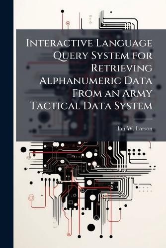 Cover image for Interactive Language Query System for Retrieving Alphanumeric Data From an Army Tactical Data System