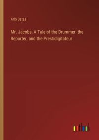 Cover image for Mr. Jacobs, A Tale of the Drummer, the Reporter, and the Prestidigitateur