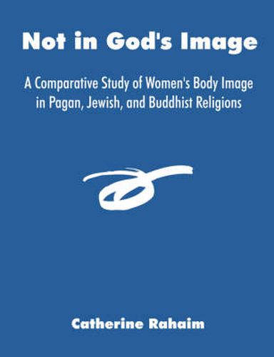 Cover image for Not in God's Image: A Comparative Study of Women's Body Image in Pagan, Jewish, and Buddhist Religions