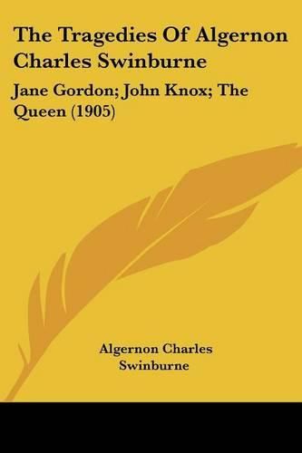 The Tragedies of Algernon Charles Swinburne: Jane Gordon; John Knox; The Queen (1905)