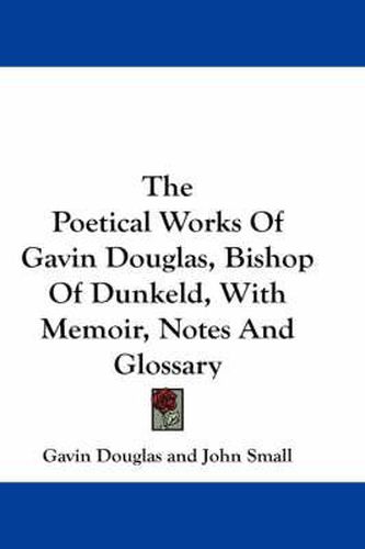 The Poetical Works of Gavin Douglas, Bishop of Dunkeld, with Memoir, Notes and Glossary