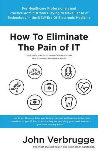 Cover image for How To Eliminate The Pain of IT: The Ultimate Guide To Technology For Health Care Practice Owners And Administrators