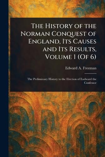 Cover image for The History of the Norman Conquest of England, Its Causes and Its Results, Volume 1 (Of 6)