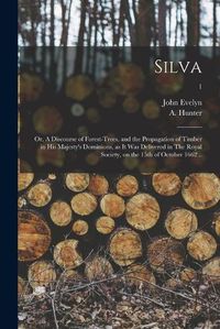 Cover image for Silva: or, A Discourse of Forest-trees, and the Propagation of Timber in His Majesty's Dominions, as It Was Delivered in The Royal Society, on the 15th of October 1662 ..; 1