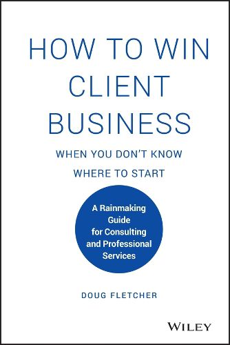 Cover image for How to Win Client Business When You Don't Know Where to Start - A Rainmaking Guide for Consulting and Professional Services