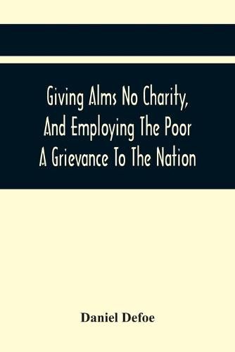 Cover image for Giving Alms No Charity, And Employing The Poor A Grievance To The Nation,