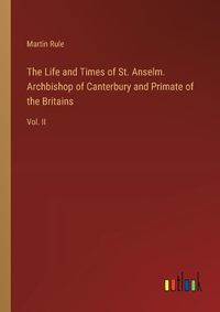 Cover image for The Life and Times of St. Anselm. Archbishop of Canterbury and Primate of the Britains