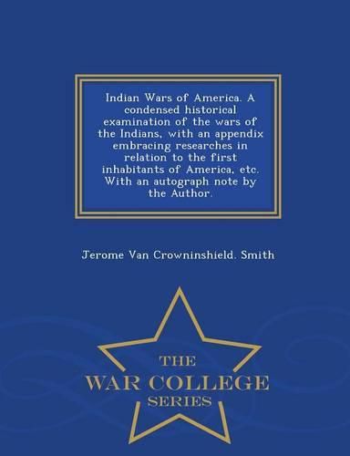 Indian Wars of America. a Condensed Historical Examination of the Wars of the Indians, with an Appendix Embracing Researches in Relation to the First Inhabitants of America, Etc. with an Autograph Note by the Author. - War College Series