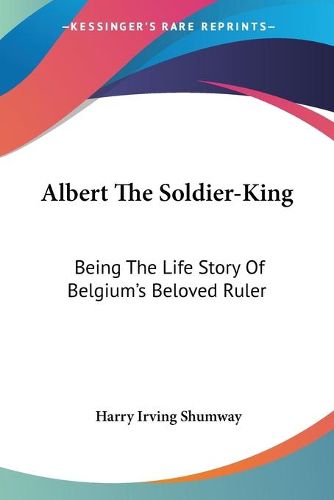 Cover image for Albert the Soldier-King: Being the Life Story of Belgium's Beloved Ruler