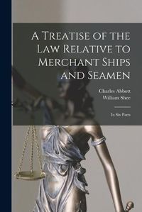 Cover image for A Treatise of the Law Relative to Merchant Ships and Seamen