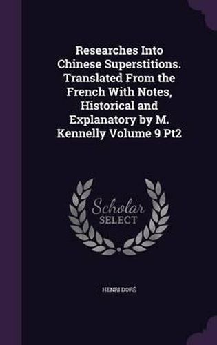 Researches Into Chinese Superstitions. Translated from the French with Notes, Historical and Explanatory by M. Kennelly Volume 9 Pt2