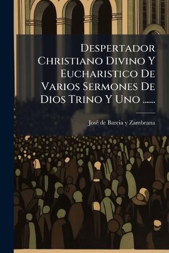 Cover image for Despertador Christiano Divino y Eucharistico de Varios Sermones de Dios Trino y Uno ......