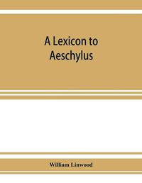 Cover image for A lexicon to Aeschylus: containing a critical explanation of the more difficult passages in the seven tragedies