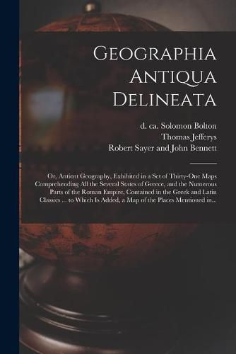 Geographia Antiqua Delineata; or, Antient Geography, Exhibited in a Set of Thirty-one Maps Comprehending All the Several States of Greece, and the Numerous Parts of the Roman Empire, Contained in the Greek and Latin Classics ... to Which is Added, A...