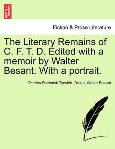 Cover image for The Literary Remains of C. F. T. D. Edited with a Memoir by Walter Besant. with a Portrait.