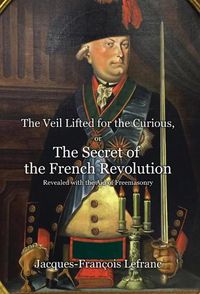 Cover image for The Veil Lifted for the Curious, or The Secret of the French Revolution Revealed with the Aid of Freemasonry