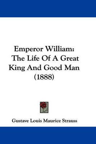 Cover image for Emperor William: The Life of a Great King and Good Man (1888)