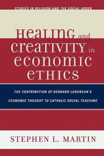 Cover image for Healing and Creativity in Economic Ethics: The Contribution of Bernard Lonergan's Economic Thought to Catholic Social Teaching