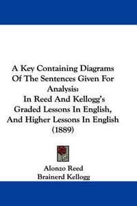 Cover image for A Key Containing Diagrams of the Sentences Given for Analysis: In Reed and Kellogg's Graded Lessons in English, and Higher Lessons in English (1889)