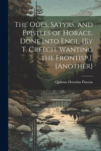 Cover image for The Odes, Satyrs, and Epistles of Horace. Done Into Engl. [By T. Creech. Wanting the Frontisp.]. [Another]