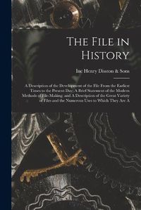 Cover image for The File in History; A Description of the Development of the File From the Earliest Times to the Present day; A Brief Statement of the Modern Methods of File-making; and A Description of the Great Variety of Files and the Numerous Uses to Which They are A