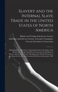 Cover image for Slavery and the Internal Slave Trade in the United States of North America; Being Replies to Questions Transmitted by the Committee of the British and Foreign Anti-slavery Society for the Abolition of Slavery and the Slave Trade Throughout the World, ...