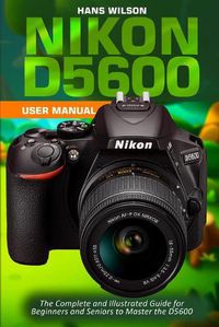 Cover image for Nikon D5600 User Manual: The Complete and Illustrated Guide for Beginners and Seniors to Master the D5600