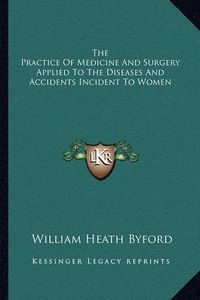 Cover image for The Practice of Medicine and Surgery Applied to the Diseases and Accidents Incident to Women