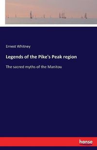 Cover image for Legends of the Pike's Peak region: The sacred myths of the Manitou